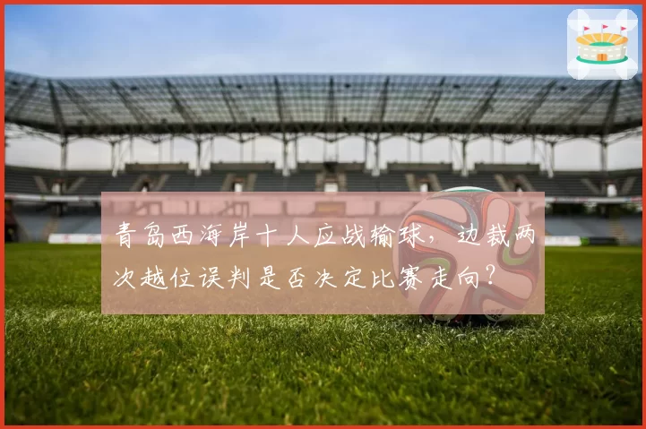青岛西海岸十人应战输球，边裁两次越位误判是否决定比赛走向？