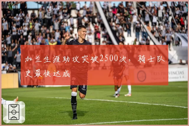 加兰生涯助攻突破2500次，骑士队史最快达成
