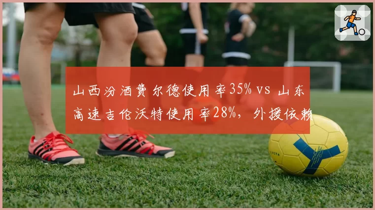山西汾酒费尔德使用率35% vs 山东高速吉伦沃特使用率28%，外援依赖度对比影响战术平衡