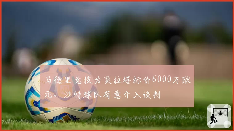 马德里竞技为莫拉塔标价6000万欧元，沙特球队有意介入谈判