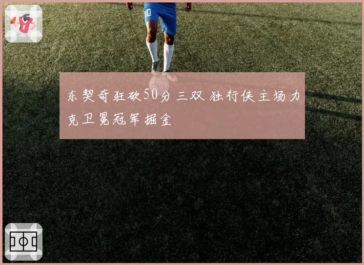 东契奇狂砍50分三双 独行侠主场力克卫冕冠军掘金