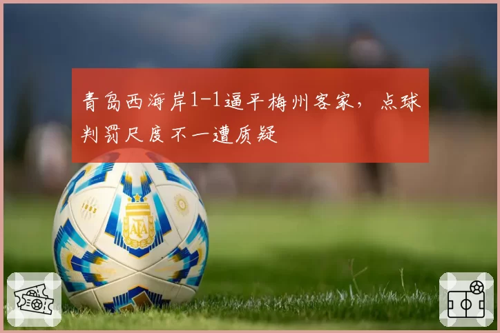 青岛西海岸1-1逼平梅州客家,点球判罚尺度不一遭质疑