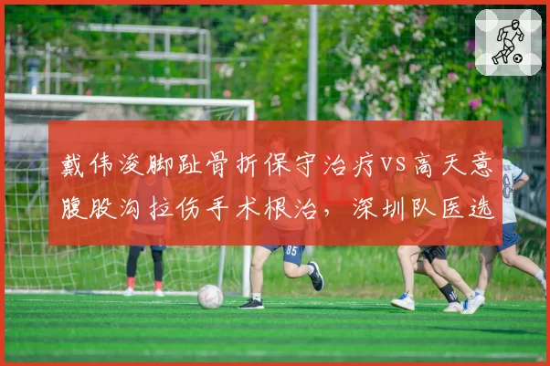 戴伟浚脚趾骨折保守治疗vs高天意腹股沟拉伤手术根治,深圳队医选择决定复出周期