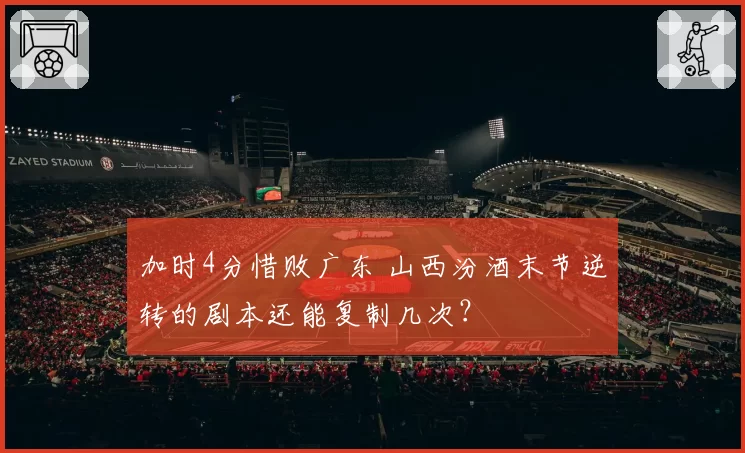 加时4分惜败广东 山西汾酒末节逆转的剧本还能复制几次?