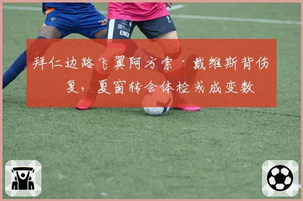 拜仁边路飞翼阿方索·戴维斯背伤反复,夏窗转会体检或成变数