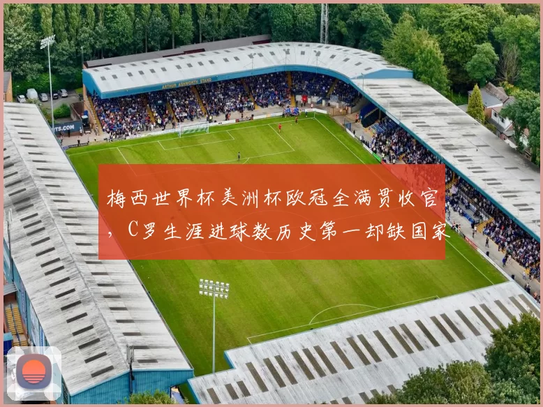 梅西世界杯美洲杯欧冠全满贯收官，C罗生涯进球数历史第一却缺国家队大赛