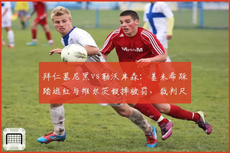 拜仁慕尼黑vs勒沃库森:基米希踩踏逃红与维尔茨假摔被罚,裁判尺度引两队炮轰
