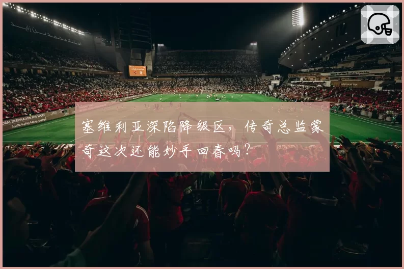 塞维利亚深陷降级区,传奇总监蒙奇这次还能妙手回春吗?