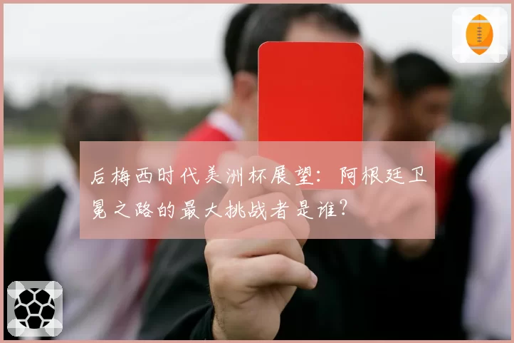 后梅西时代美洲杯展望：阿根廷卫冕之路的最大挑战者是谁？