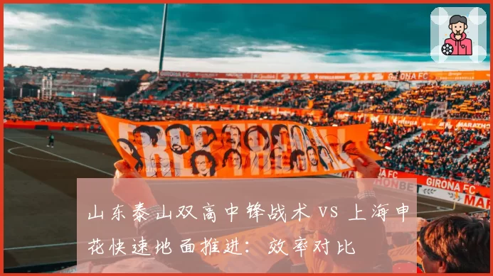 山东泰山双高中锋战术 vs 上海申花快速地面推进:效率对比