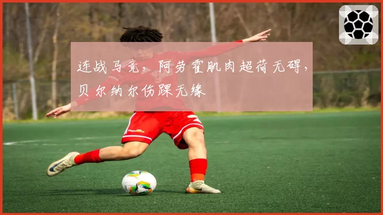 连战马竞,阿劳霍肌肉超荷无碍,贝尔纳尔伤踝无缘