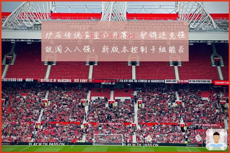 炉石传说黄金公开赛:驴鸽连克强敌闯入八强,新版本控制卡组能否走得更远?
