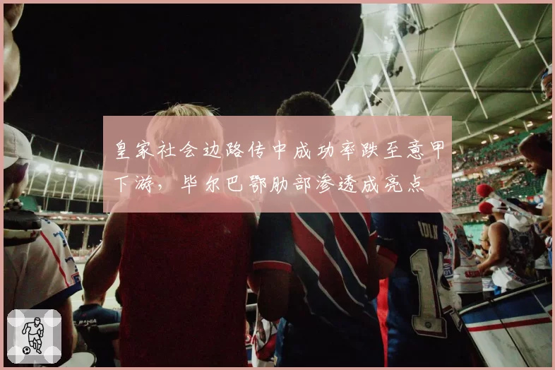 皇家社会边路传中成功率跌至意甲下游,毕尔巴鄂肋部渗透成亮点
