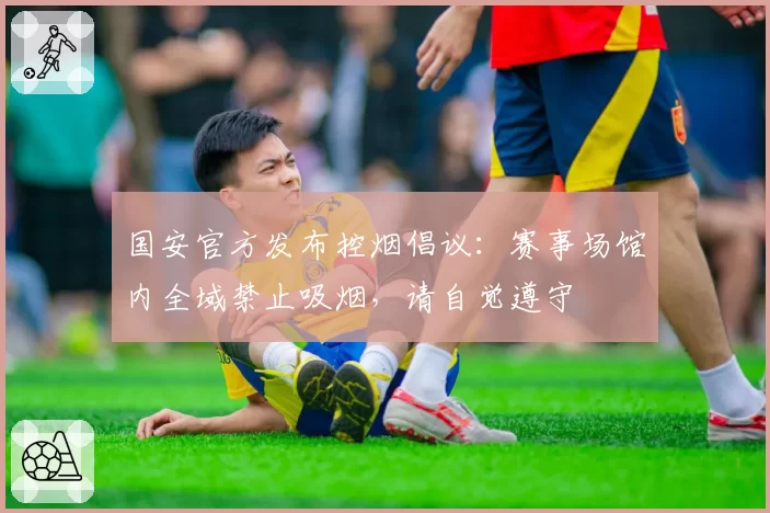 国安官方发布控烟倡议:赛事场馆内全域禁止吸烟,请自觉遵守