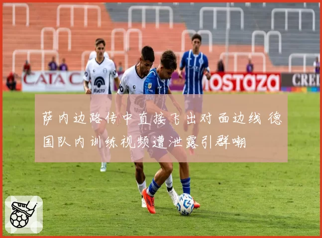 萨内边路传中直接飞出对面边线 德国队内训练视频遭泄露引群嘲