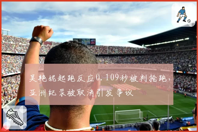 吴艳妮起跑反应0.109秒被判抢跑，亚洲纪录被取消引发争议