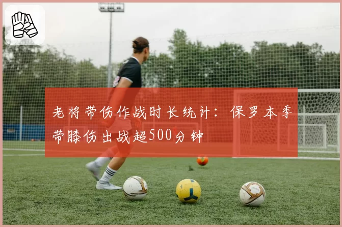 老将带伤作战时长统计:保罗本季带膝伤出战超500分钟