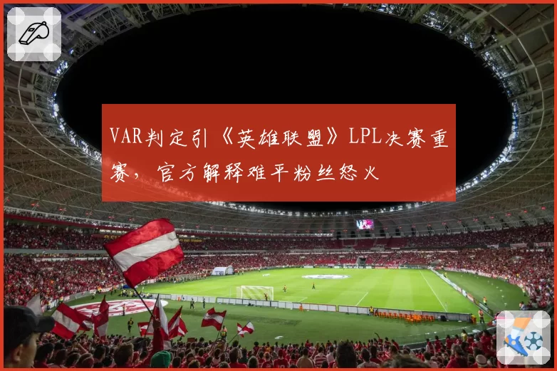 VAR判定引《英雄联盟》LPL决赛重赛,官方解释难平粉丝怒火
