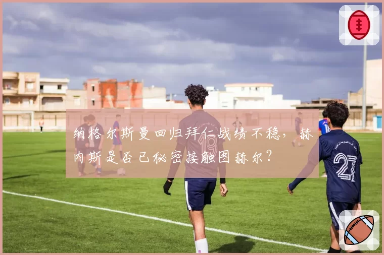 纳格尔斯曼回归拜仁战绩不稳，赫内斯是否已秘密接触图赫尔？