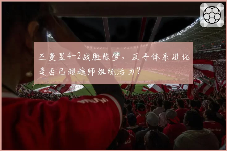王曼昱4-2战胜陈梦，反手体系进化是否已超越师姐统治力？