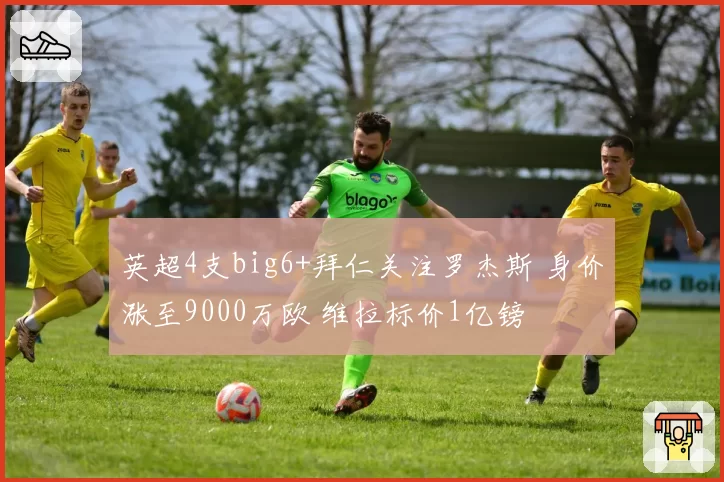 英超4支big6+拜仁关注罗杰斯 身价涨至9000万欧 维拉标价1亿镑