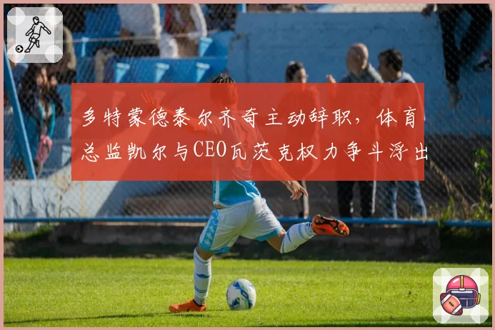 多特蒙德泰尔齐奇主动辞职，体育总监凯尔与CEO瓦茨克权力争斗浮出水面