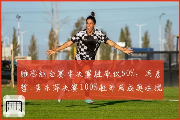 雅思组合赛季决赛胜率仅60%，冯彦哲_黄东萍决赛100%胜率或成奥运搅局者？